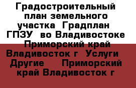 Градостроительный план земельного участка (Градплан, ГПЗУ) во Владивостоке - Приморский край, Владивосток г. Услуги » Другие   . Приморский край,Владивосток г.